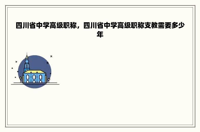 四川省中学高级职称，四川省中学高级职称支教需要多少年