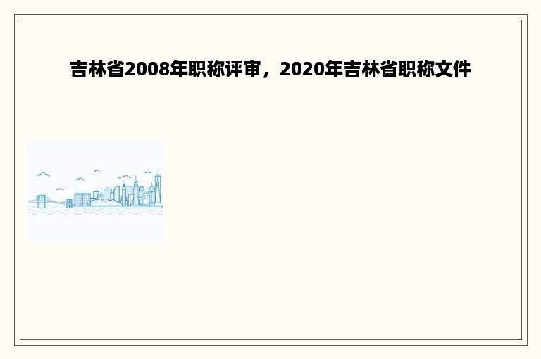 吉林省2008年职称评审，2020年吉林省职称文件