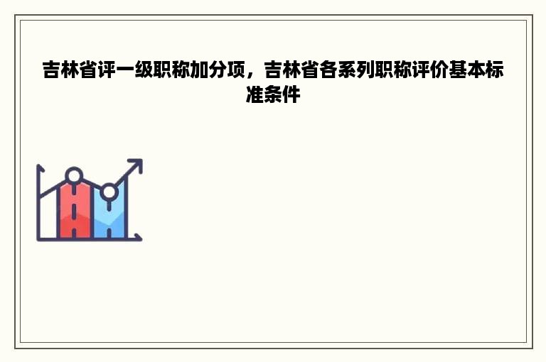 吉林省评一级职称加分项，吉林省各系列职称评价基本标准条件