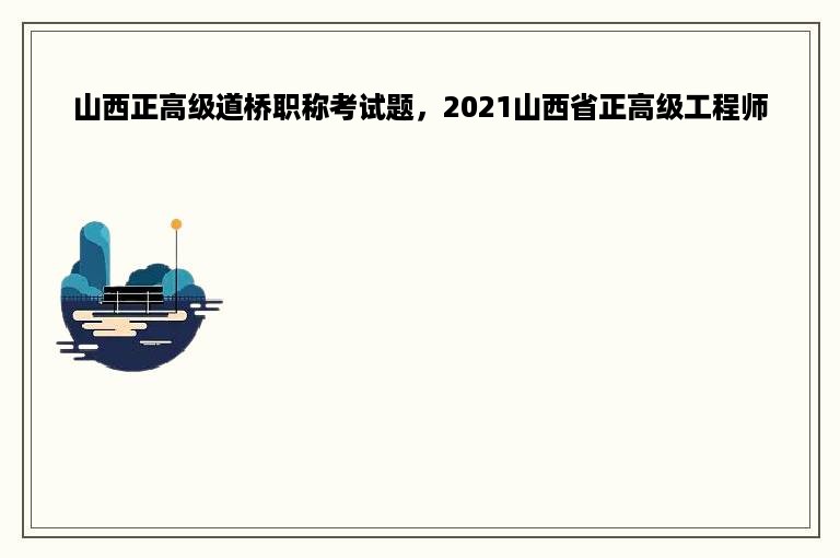 山西正高级道桥职称考试题，2021山西省正高级工程师