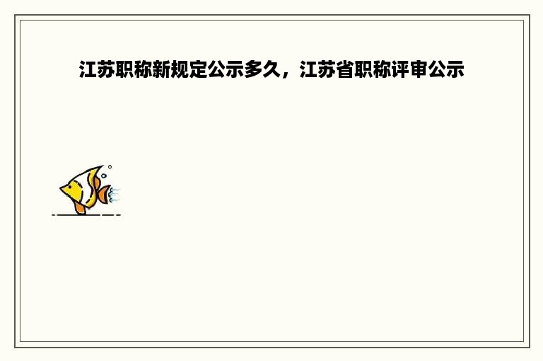 江苏职称新规定公示多久，江苏省职称评审公示