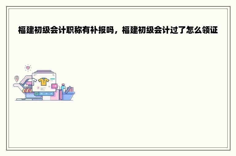 福建初级会计职称有补报吗，福建初级会计过了怎么领证