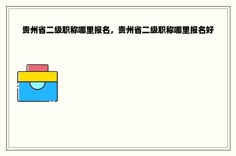 贵州省二级职称哪里报名，贵州省二级职称哪里报名好