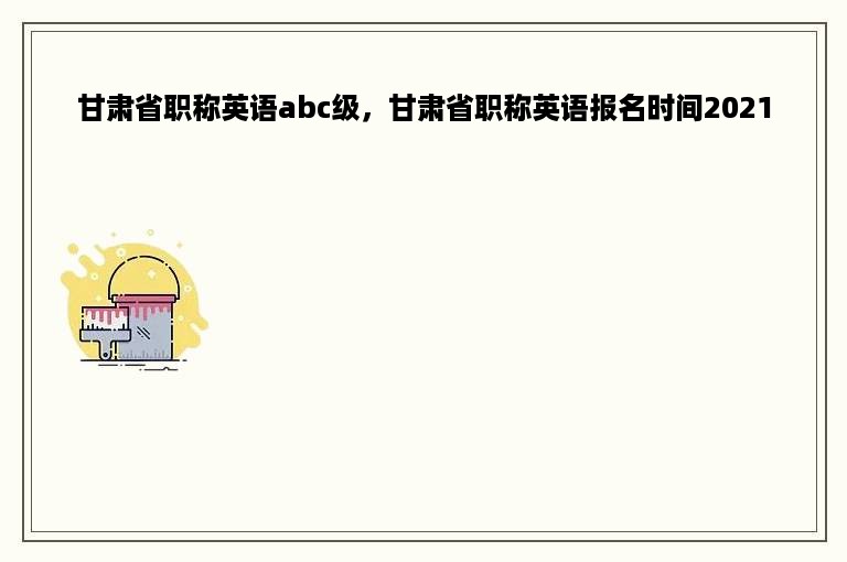 甘肃省职称英语abc级，甘肃省职称英语报名时间2021