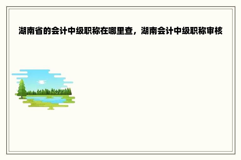 湖南省的会计中级职称在哪里查，湖南会计中级职称审核