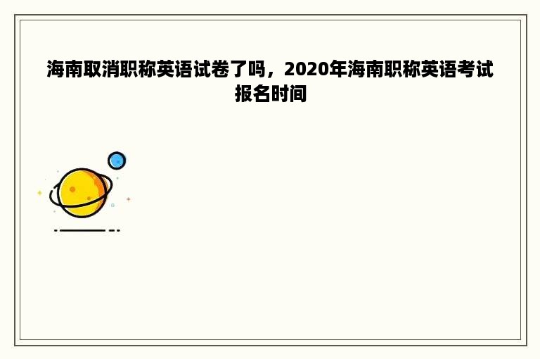 海南取消职称英语试卷了吗，2020年海南职称英语考试报名时间