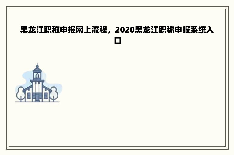 黑龙江职称申报网上流程，2020黑龙江职称申报系统入口