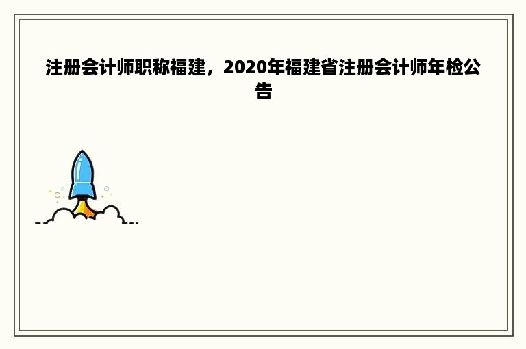 注册会计师职称福建，2020年福建省注册会计师年检公告