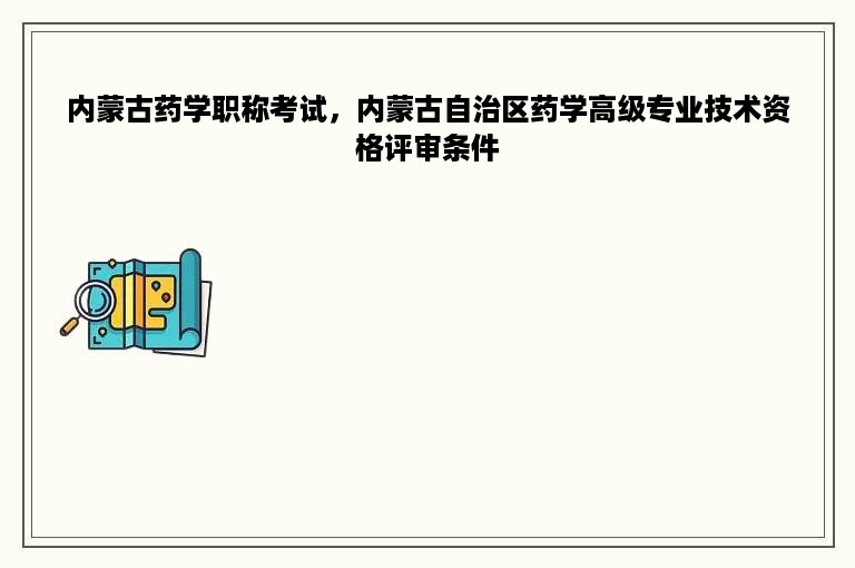 内蒙古药学职称考试，内蒙古自治区药学高级专业技术资格评审条件