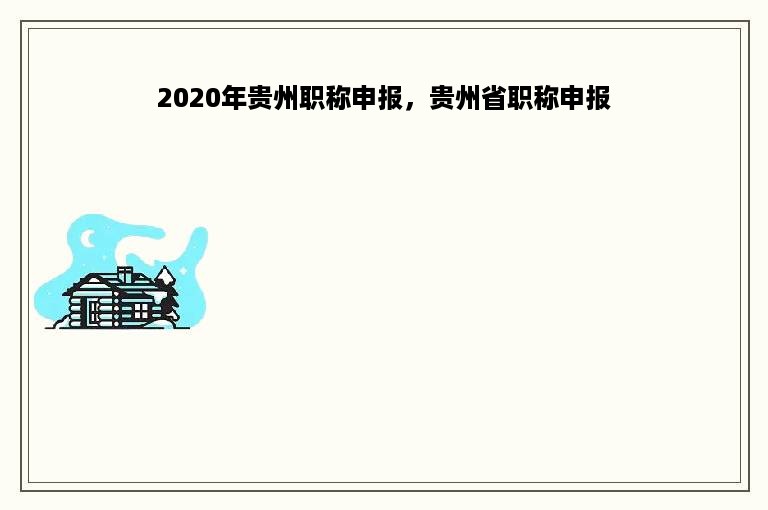 2020年贵州职称申报，贵州省职称申报