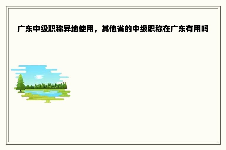 广东中级职称异地使用，其他省的中级职称在广东有用吗