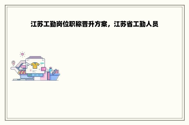 江苏工勤岗位职称晋升方案，江苏省工勤人员