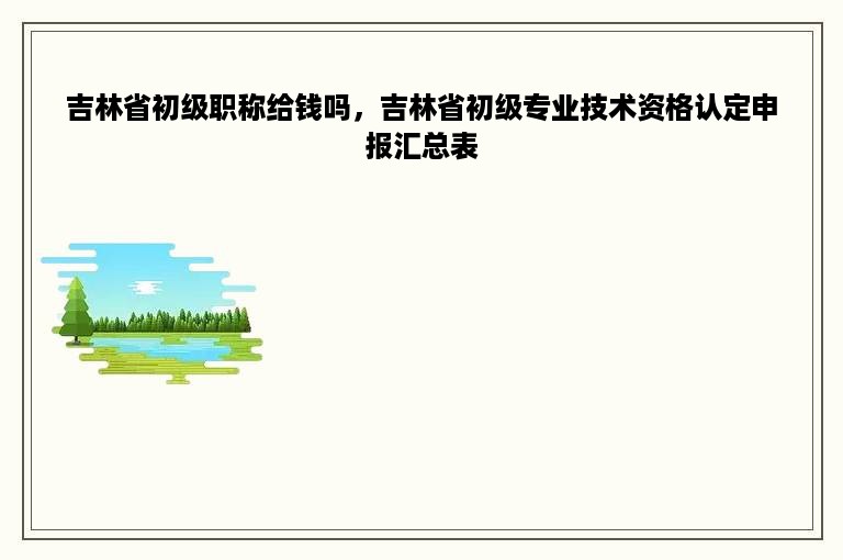 吉林省初级职称给钱吗，吉林省初级专业技术资格认定申报汇总表