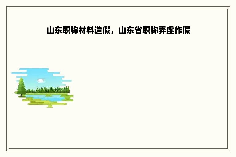 山东职称材料造假，山东省职称弄虚作假