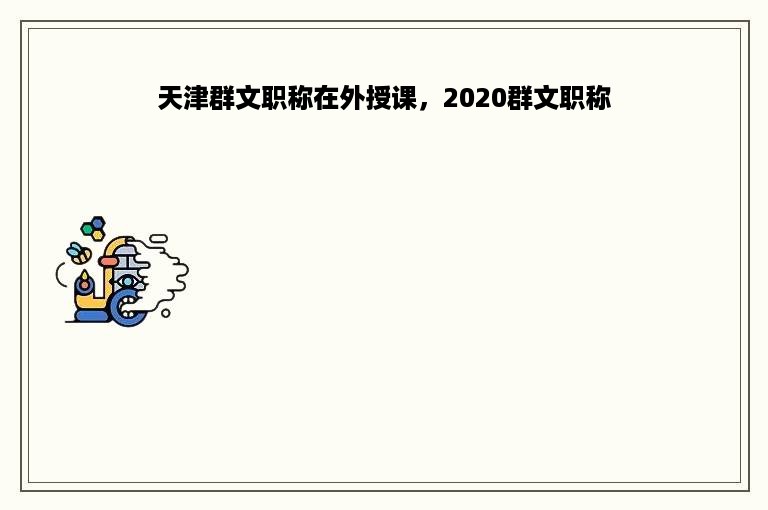 天津群文职称在外授课，2020群文职称