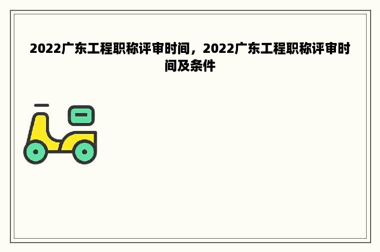 2022广东工程职称评审时间，2022广东工程职称评审时间及条件