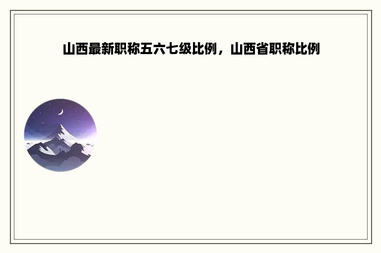 山西最新职称五六七级比例，山西省职称比例