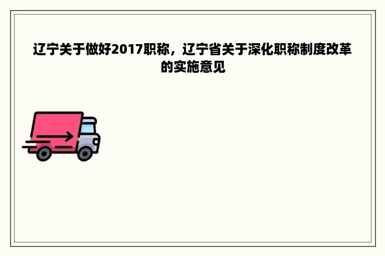 辽宁关于做好2017职称，辽宁省关于深化职称制度改革的实施意见