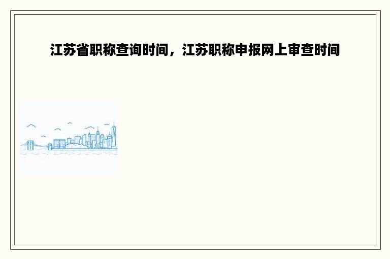 江苏省职称查询时间，江苏职称申报网上审查时间