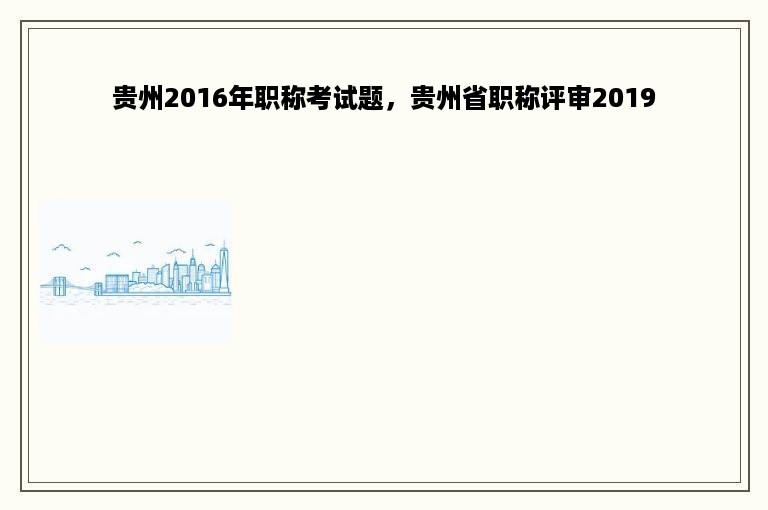 贵州2016年职称考试题，贵州省职称评审2019