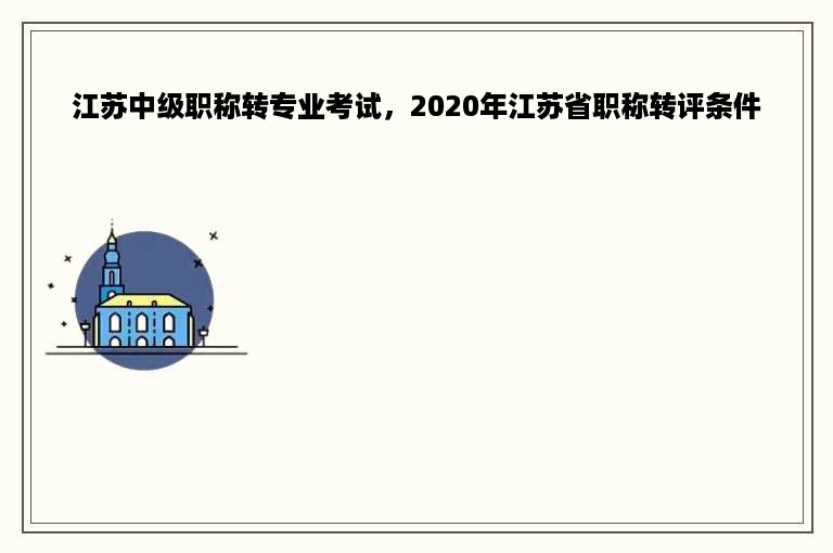 江苏中级职称转专业考试，2020年江苏省职称转评条件