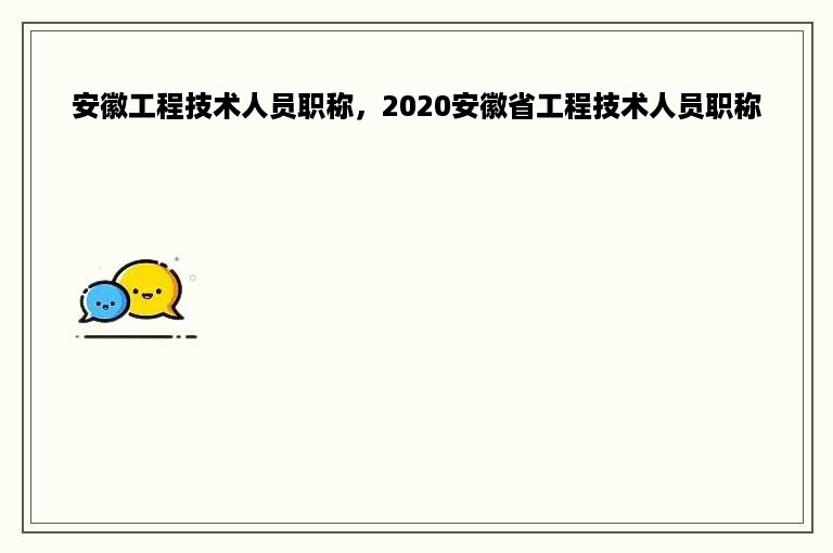 安徽工程技术人员职称，2020安徽省工程技术人员职称