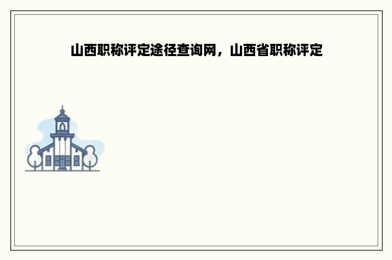 山西职称评定途径查询网，山西省职称评定