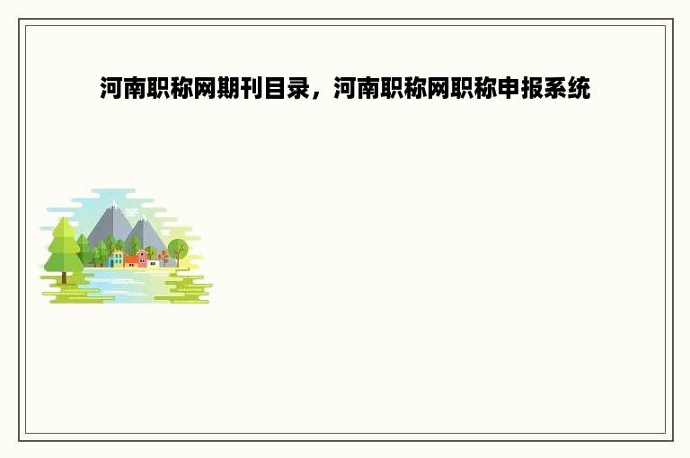 河南职称网期刊目录，河南职称网职称申报系统