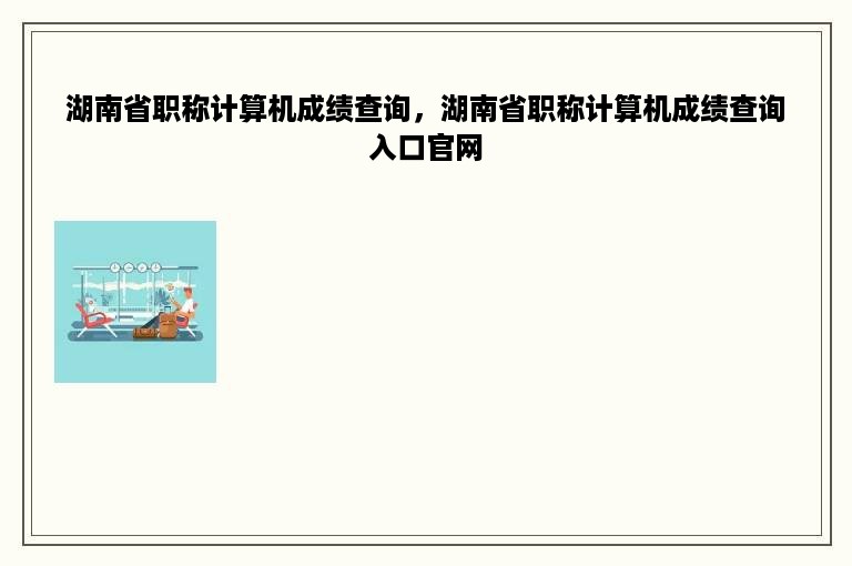 湖南省职称计算机成绩查询，湖南省职称计算机成绩查询入口官网