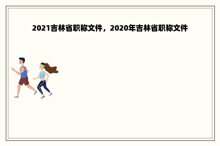 2021吉林省职称文件，2020年吉林省职称文件