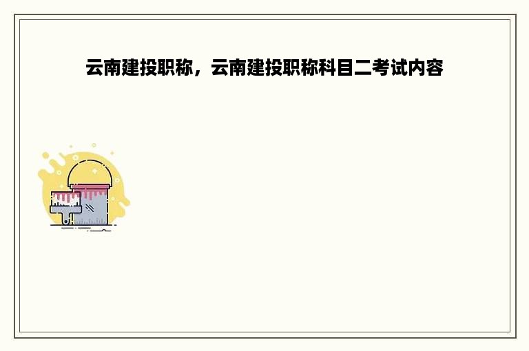 云南建投职称，云南建投职称科目二考试内容