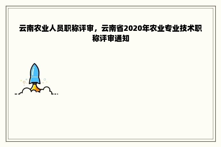 云南农业人员职称评审，云南省2020年农业专业技术职称评审通知