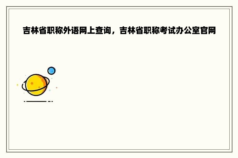 吉林省职称外语网上查询，吉林省职称考试办公室官网