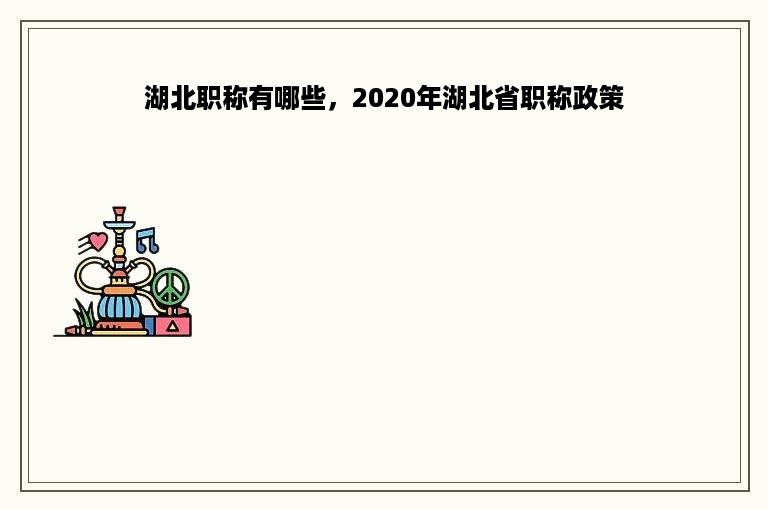 湖北职称有哪些，2020年湖北省职称政策