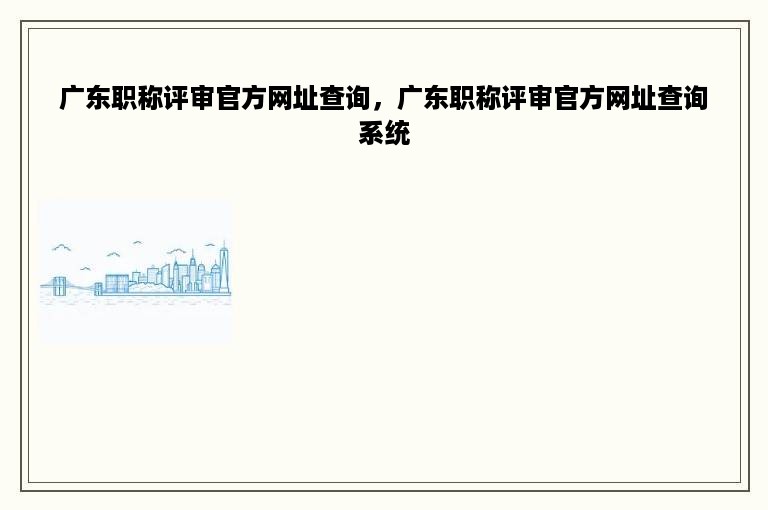 广东职称评审官方网址查询，广东职称评审官方网址查询系统