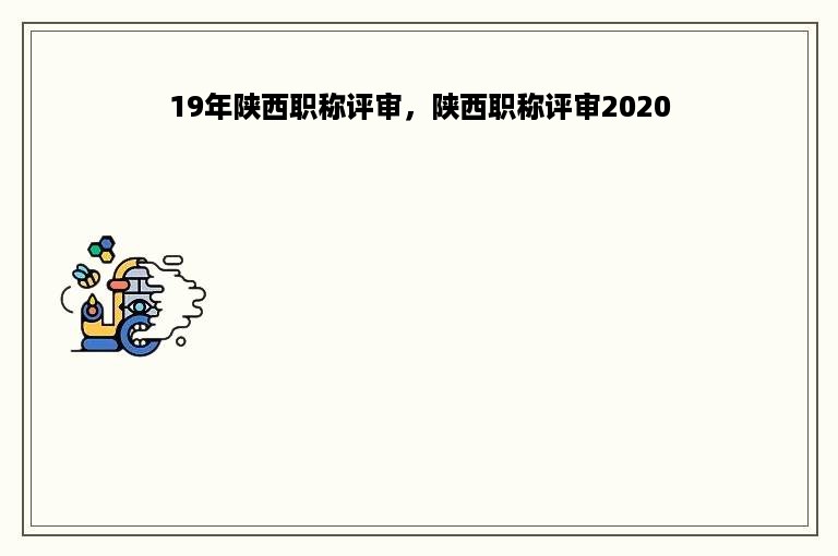 19年陕西职称评审，陕西职称评审2020