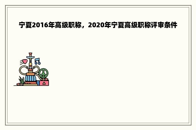 宁夏2016年高级职称，2020年宁夏高级职称评审条件