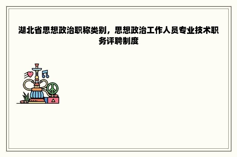 湖北省思想政治职称类别，思想政治工作人员专业技术职务评聘制度