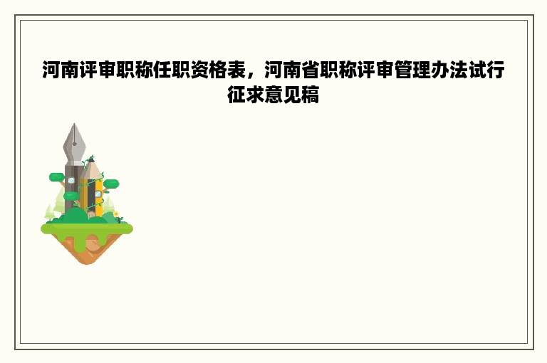 河南评审职称任职资格表，河南省职称评审管理办法试行征求意见稿