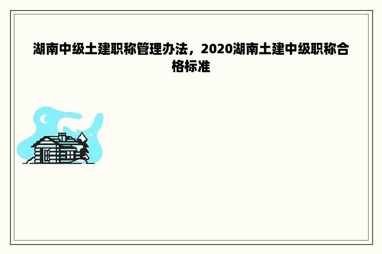 湖南中级土建职称管理办法，2020湖南土建中级职称合格标准