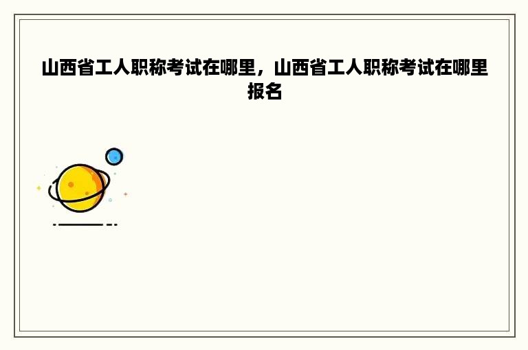 山西省工人职称考试在哪里，山西省工人职称考试在哪里报名