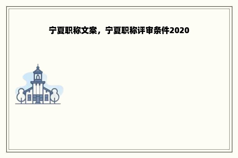 宁夏职称文案，宁夏职称评审条件2020