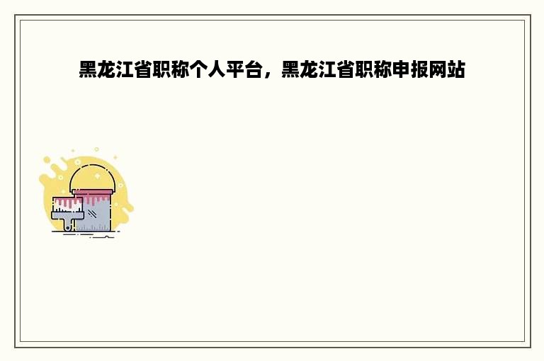 黑龙江省职称个人平台，黑龙江省职称申报网站