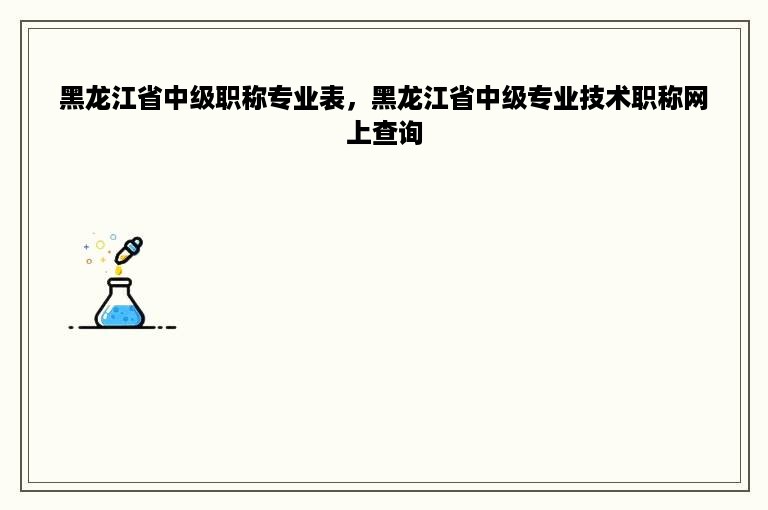 黑龙江省中级职称专业表，黑龙江省中级专业技术职称网上查询