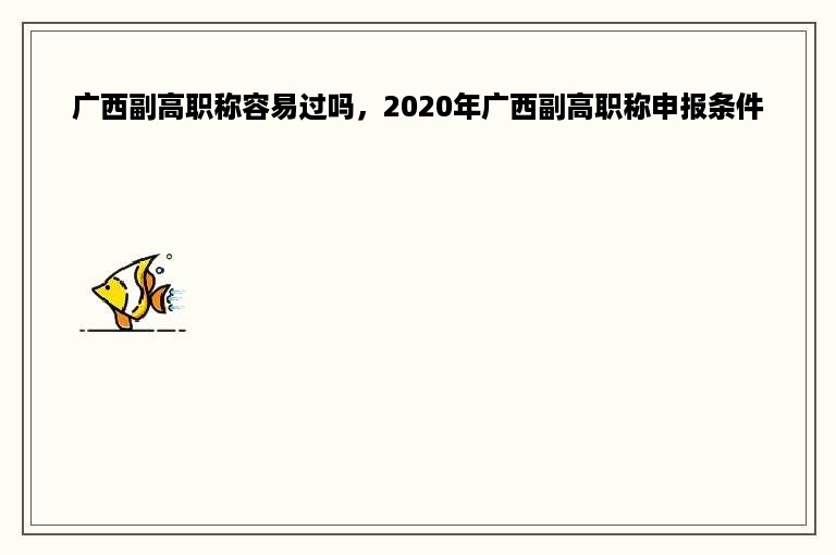 广西副高职称容易过吗，2020年广西副高职称申报条件