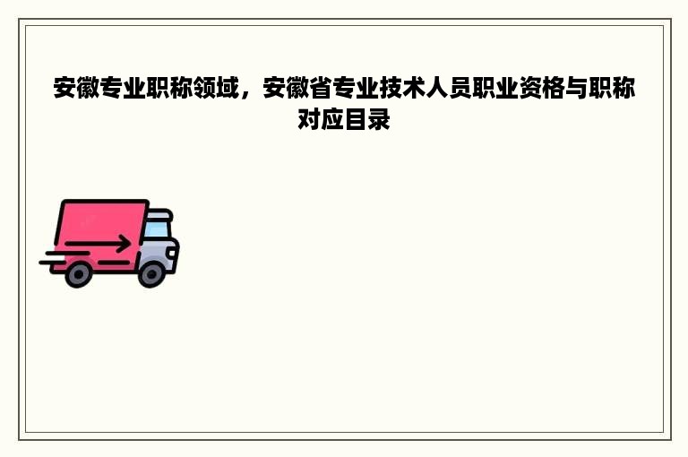 安徽专业职称领域，安徽省专业技术人员职业资格与职称对应目录