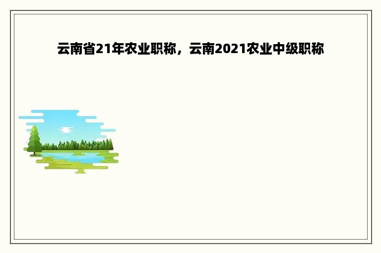 云南省21年农业职称，云南2021农业中级职称