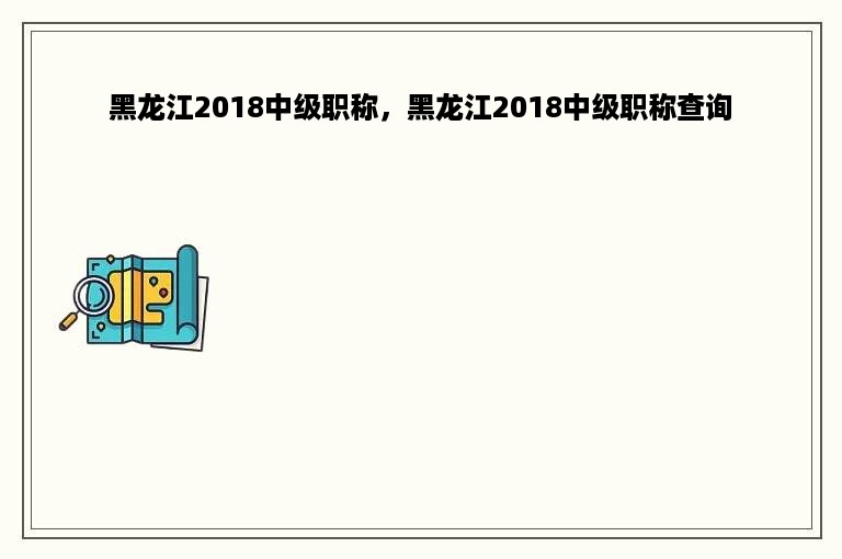 黑龙江2018中级职称，黑龙江2018中级职称查询