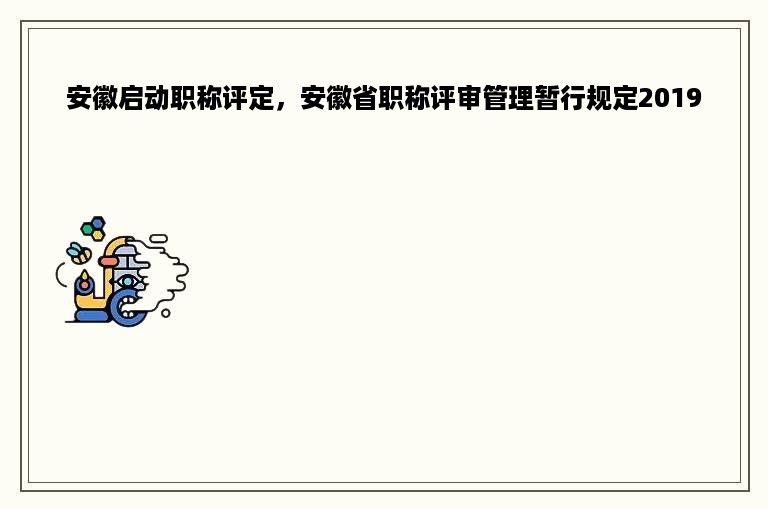 安徽启动职称评定，安徽省职称评审管理暂行规定2019