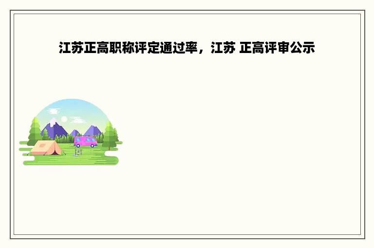 江苏正高职称评定通过率，江苏 正高评审公示